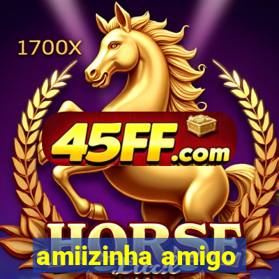amiizinha amigo